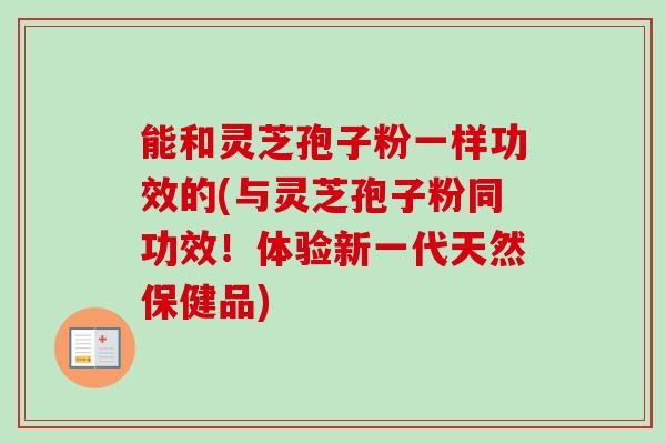 能和灵芝孢子粉一样功效的(与灵芝孢子粉同功效！体验新一代天然保健品)