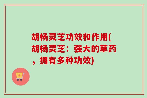 胡杨灵芝功效和作用(胡杨灵芝:强大的草药,拥有多种功效) 胡杨灵芝功效和作用(胡杨灵芝:强大的草药,拥有多种功效)
