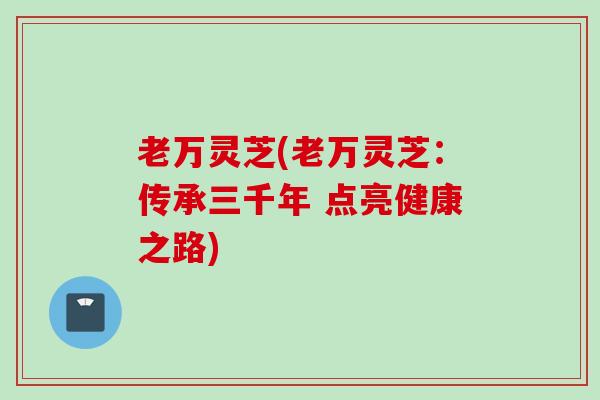 老万灵芝(老万灵芝：传承三千年 点亮健康之路)
