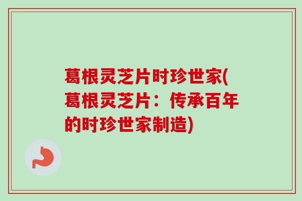 葛根灵芝片时珍世家(葛根灵芝片：传承百年的时珍世家制造)