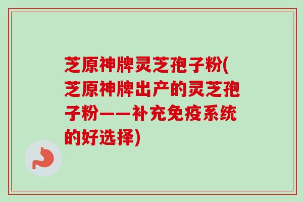 芝原神牌灵芝孢子粉(芝原神牌出产的灵芝孢子粉——补充免疫系统的好选择)