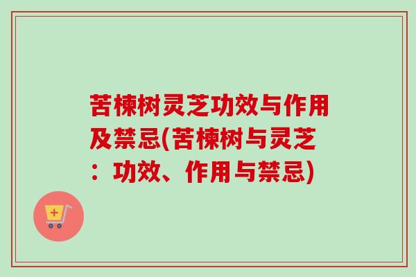 苦楝树灵芝功效与作用及禁忌(苦楝树与灵芝：功效、作用与禁忌)