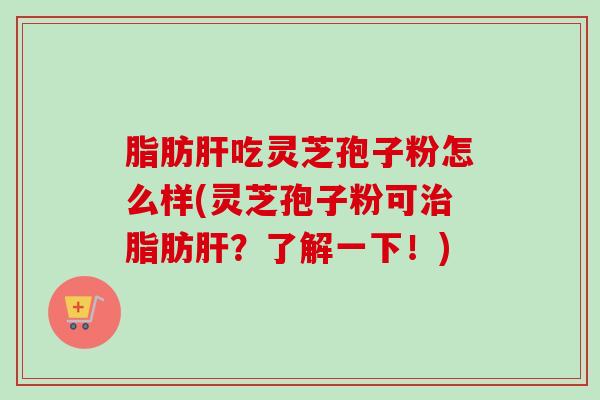 脂肪肝吃灵芝孢子粉怎么样(灵芝孢子粉可治脂肪肝？了解一下！)