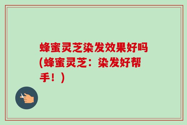 蜂蜜灵芝染发效果好吗(蜂蜜灵芝：染发好帮手！)