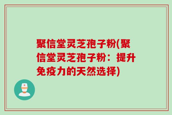 聚信堂灵芝孢子粉(聚信堂灵芝孢子粉：提升免疫力的天然选择)