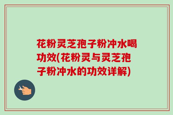 花粉灵芝孢子粉冲水喝功效(花粉灵与灵芝孢子粉冲水的功效详解)