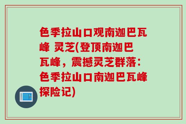 色季拉山口观南迦巴瓦峰 灵芝(登顶南迦巴瓦峰，震撼灵芝群落：色季拉山口南迦巴瓦峰探险记)
