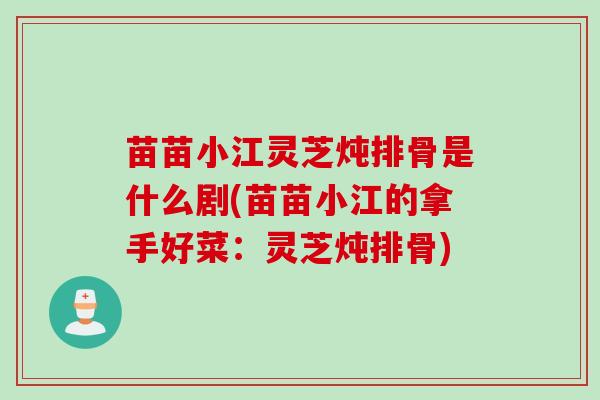 苗苗小江灵芝炖排骨是什么剧(苗苗小江的拿手好菜：灵芝炖排骨)