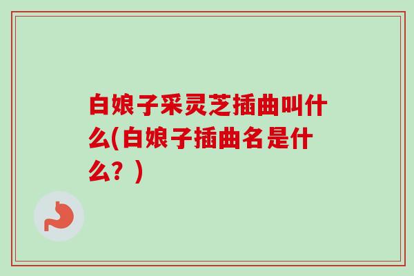 白娘子采灵芝插曲叫什么(白娘子插曲名是什么?) 白娘子采灵芝插曲叫什么(白娘子插曲名是什么?)