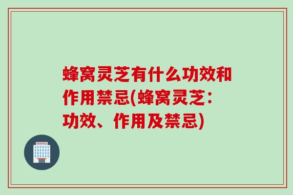 蜂窝灵芝有什么功效和作用禁忌(蜂窝灵芝：功效、作用及禁忌)