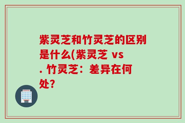 紫灵芝和竹灵芝的区别是什么(紫灵芝 vs. 竹灵芝：差异在何处？