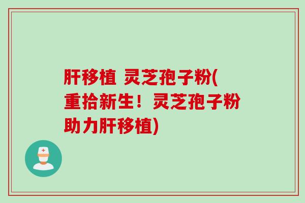 肝移植 灵芝孢子粉(重拾新生！灵芝孢子粉助力肝移植)
