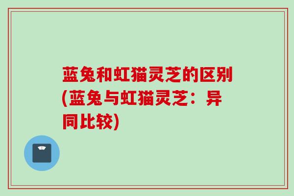 蓝兔和虹猫灵芝的区别(蓝兔与虹猫灵芝：异同比较)