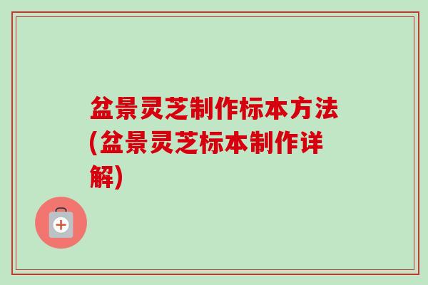 盆景灵芝制作标本方法(盆景灵芝标本制作详解)