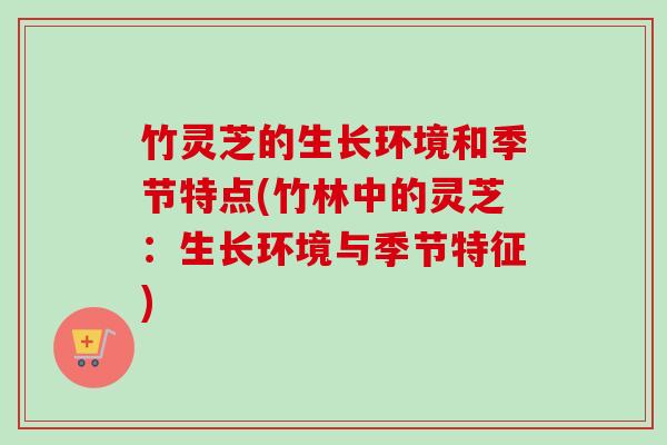 竹灵芝的生长环境和季节特点(竹林中的灵芝：生长环境与季节特征)