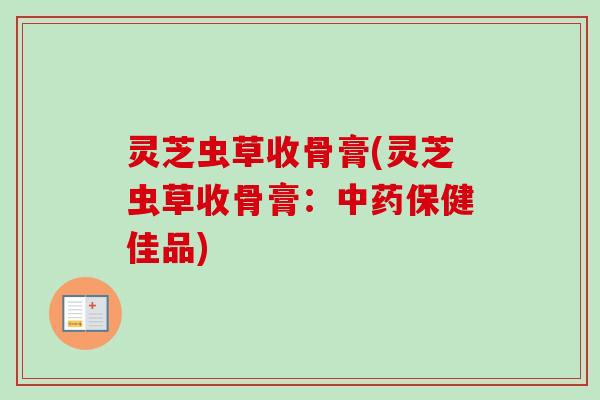 灵芝虫草收骨膏(灵芝虫草收骨膏：中药保健佳品)