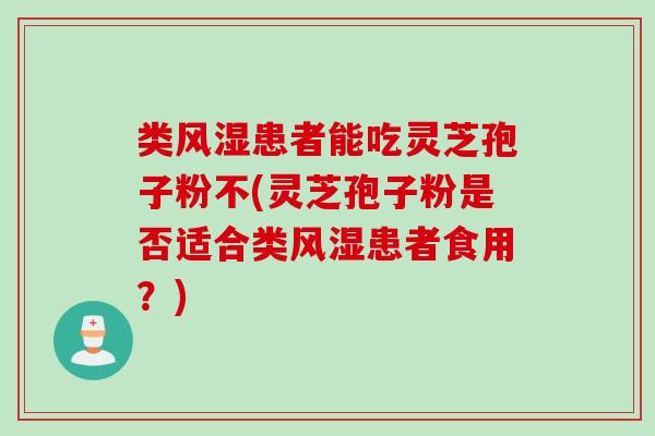 类风湿患者能吃灵芝孢子粉不(灵芝孢子粉是否适合类风湿患者食用？)