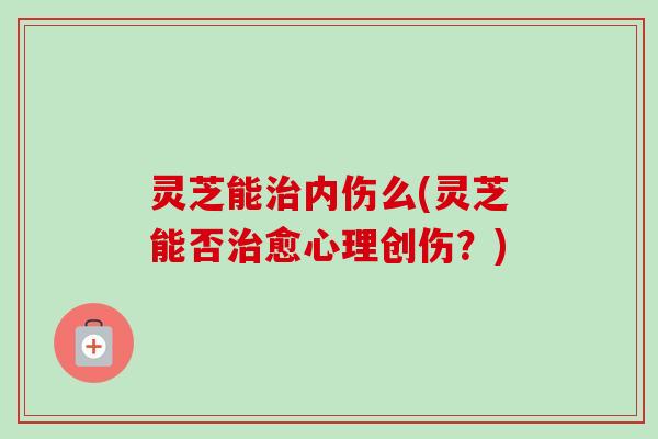 灵芝能治内伤么(灵芝能否治愈心理创伤？)