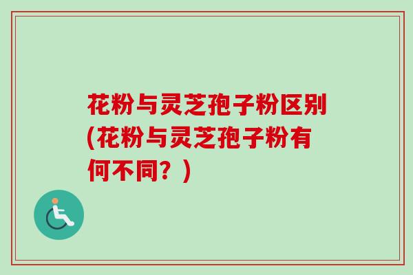 花粉与灵芝孢子粉区别(花粉与灵芝孢子粉有何不同？)
