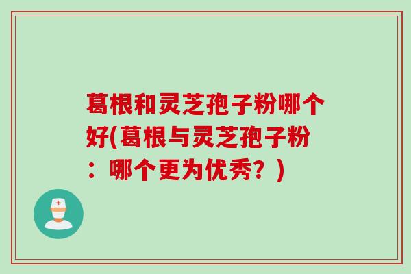 葛根和灵芝孢子粉哪个好(葛根与灵芝孢子粉：哪个更为优秀？)