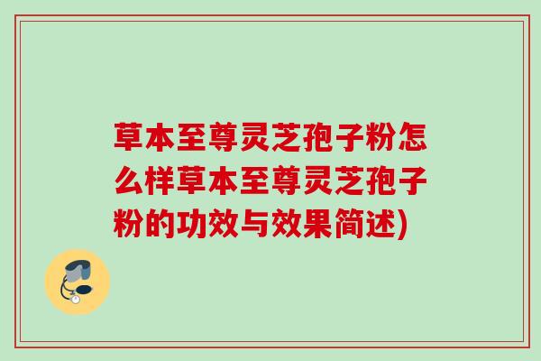 草本至尊灵芝孢子粉怎么样草本至尊灵芝孢子粉的功效与效果简述)