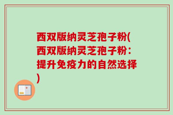 西双版纳灵芝孢子粉(西双版纳灵芝孢子粉:提升免疫力的自然选择) 西双版纳灵芝孢子粉(西双版纳灵芝孢子粉:提升免疫力的自然选择)