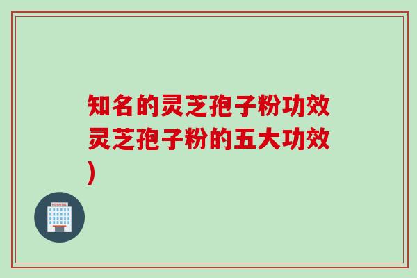 知名的灵芝孢子粉功效灵芝孢子粉的五大功效)