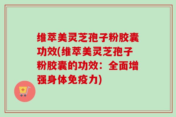 维萃美灵芝孢子粉胶囊功效(维萃美灵芝孢子粉胶囊的功效：全面增强身体免疫力)