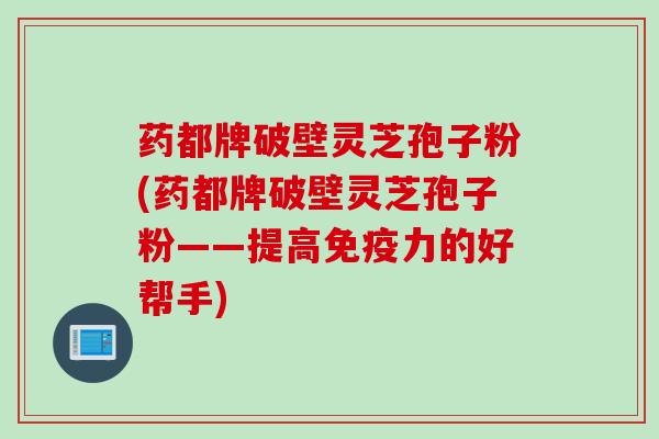 药都牌破壁灵芝孢子粉(药都牌破壁灵芝孢子粉——提高免疫力的好帮手)