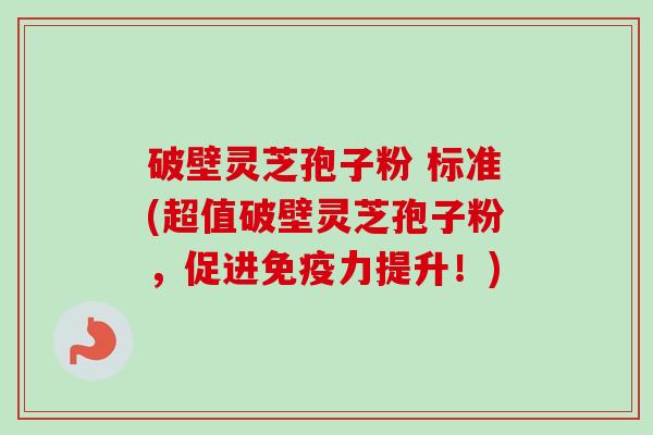 破壁灵芝孢子粉 标准(超值破壁灵芝孢子粉，促进免疫力提升！)