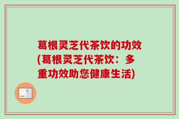 葛根灵芝代茶饮的功效(葛根灵芝代茶饮:多重功效助您健康生活) 葛根灵芝代茶饮的功效(葛根灵芝代茶饮:多重功效助您健康生活)