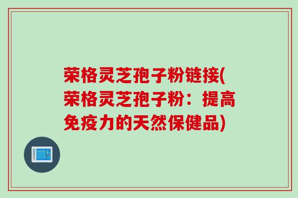 荣格灵芝孢子粉链接(荣格灵芝孢子粉：提高免疫力的天然保健品)