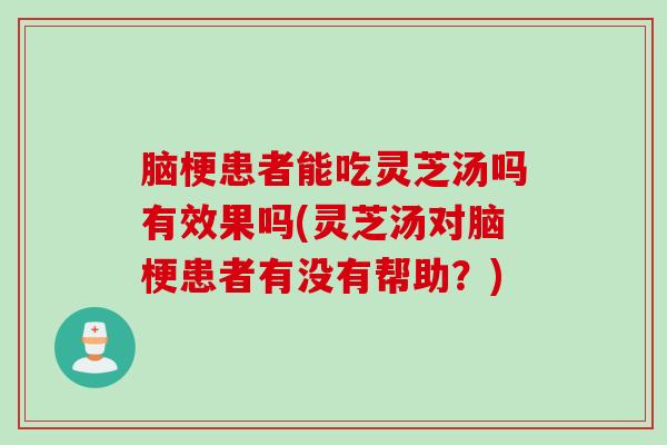 脑梗患者能吃灵芝汤吗有效果吗(灵芝汤对脑梗患者有没有帮助?) 脑梗患者能吃灵芝汤吗有效果吗(灵芝汤对脑梗患者有没有帮助?)