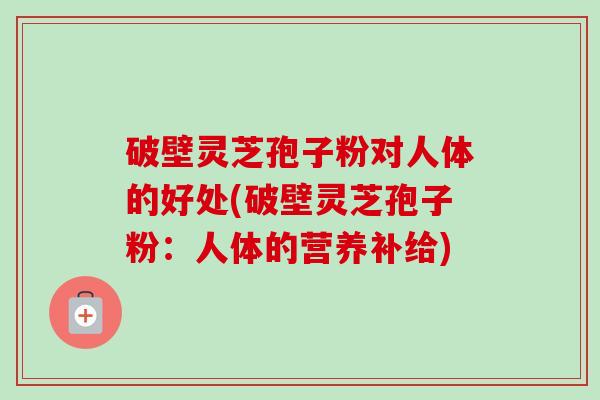 破壁灵芝孢子粉对人体的好处(破壁灵芝孢子粉：人体的营养补给)