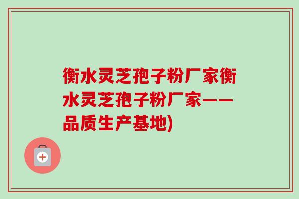 衡水灵芝孢子粉厂家衡水灵芝孢子粉厂家——品质生产基地) 衡水灵芝孢子粉厂家衡水灵芝孢子粉厂家——品质生产基地)
