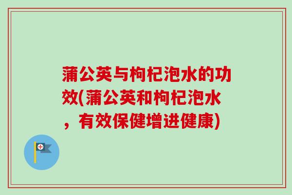 蒲公英与枸杞泡水的功效(蒲公英和枸杞泡水，有效保健增进健康)