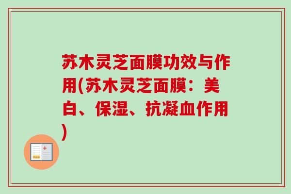 苏木灵芝面膜功效与作用(苏木灵芝面膜：美白、保湿、抗凝血作用)