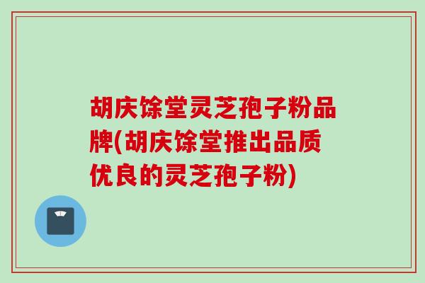 胡庆馀堂灵芝孢子粉品牌(胡庆馀堂推出品质优良的灵芝孢子粉)