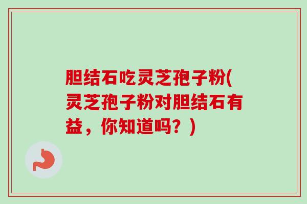 胆结石吃灵芝孢子粉(灵芝孢子粉对胆结石有益，你知道吗？)