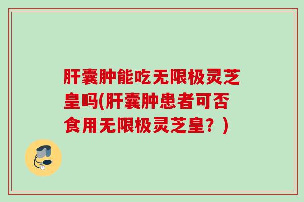 肝囊肿能吃无限极灵芝皇吗(肝囊肿患者可否食用无限极灵芝皇？)