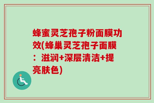 蜂蜜灵芝孢子粉面膜功效(蜂巢灵芝孢子面膜：滋润+深层清洁+提亮肤色)