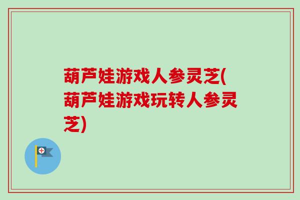 葫芦娃游戏人参灵芝(葫芦娃游戏玩转人参灵芝)