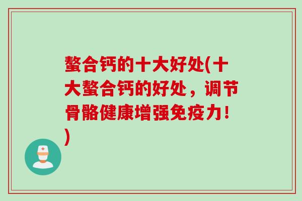 螯合钙的十大好处(十大螯合钙的好处，调节骨骼健康增强免疫力！)