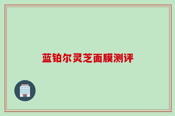 蓝铂尔灵芝面膜测评 蓝铂尔灵芝面膜测评