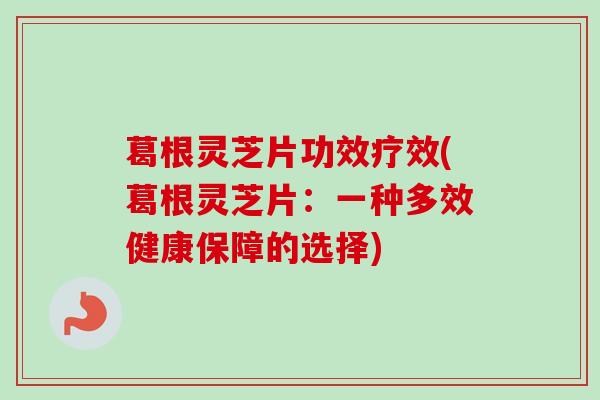 葛根灵芝片功效疗效(葛根灵芝片：一种多效健康保障的选择)