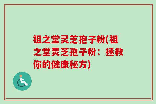 祖之堂灵芝孢子粉(祖之堂灵芝孢子粉：拯救你的健康秘方)