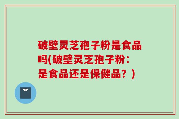 破壁灵芝孢子粉是食品吗(破壁灵芝孢子粉:是食品还是保健品?) 破壁灵芝孢子粉是食品吗(破壁灵芝孢子粉:是食品还是保健品?)