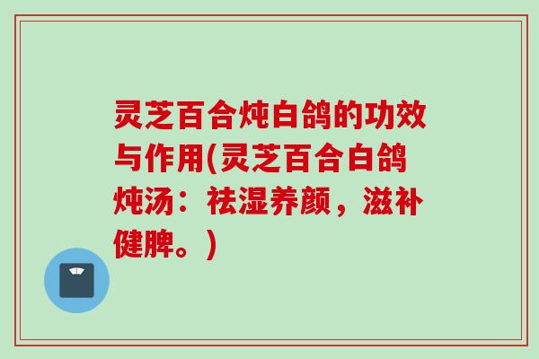 灵芝百合炖白鸽的功效与作用(灵芝百合白鸽炖汤:祛湿养颜,滋补健脾。) 灵芝百合炖白鸽的功效与作用(灵芝百合白鸽炖汤:祛湿养颜,滋补健脾。)
