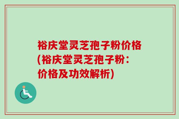 裕庆堂灵芝孢子粉价格(裕庆堂灵芝孢子粉：价格及功效解析)