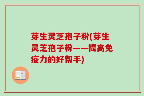 芽生灵芝孢子粉(芽生灵芝孢子粉——提高免疫力的好帮手)